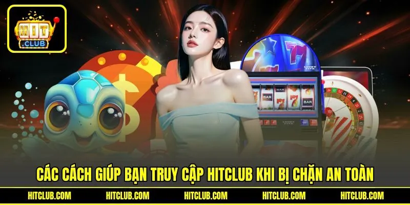 Các cách giúp bạn truy cập HITCLUB khi bị chặn an toàn