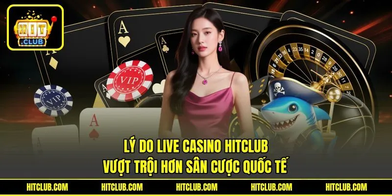 Lý do Live Casino HITCLUB vượt trội hơn sân cược quốc tế Lý do Live Casino HITCLUB vượt trội hơn sân cược quốc tế
