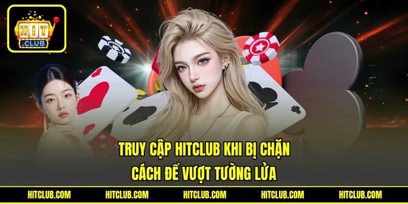 Truy Cập HITCLUB Khi Bị Chặn – Cách Để Vượt Tường Lửa